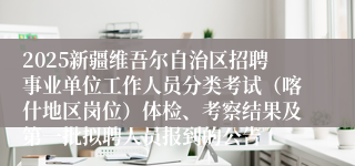 2025新疆维吾尔自治区招聘事业单位工作人员分类考试（喀什地区岗位）体检、考察结果及第一批拟聘人员报到的公告