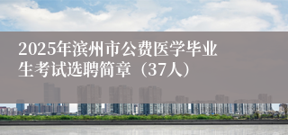 2025年滨州市公费医学毕业生考试选聘简章（37人）