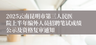 2025云南昆明市第三人民医院上半年编外人员招聘笔试成绩公示及资格复审通知