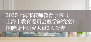 2025上海市教师教育学院（上海市教育委员会教学研究室）招聘博士研究人员2人公告