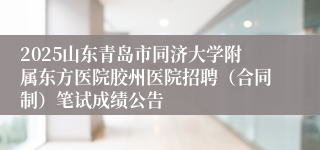 2025山东青岛市同济大学附属东方医院胶州医院招聘（合同制）笔试成绩公告