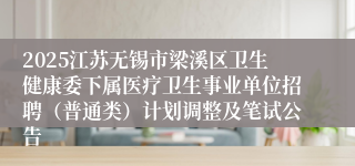 2025江苏无锡市梁溪区卫生健康委下属医疗卫生事业单位招聘（普通类）计划调整及笔试公告