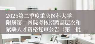 2025第二季度重庆医科大学附属第二医院考核招聘高层次和紧缺人才资格复审公告（第一批次）