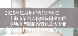 2025福建泉州市晋江市医院（上海市第六人民医院福建医院）专项招聘编制内紧缺急需专业体检及调档等有关事项通告