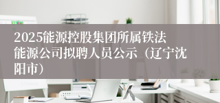 2025能源控股集团所属铁法能源公司拟聘人员公示（辽宁沈阳市）