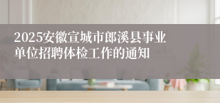 2025安徽宣城市郎溪县事业单位招聘体检工作的通知