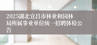 2025湖北宜昌市林业和园林局所属事业单位统一招聘体检公告