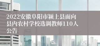 2022安徽阜阳市颍上县面向县内农村学校选调教师110人公告
