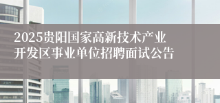 2025贵阳国家高新技术产业开发区事业单位招聘面试公告