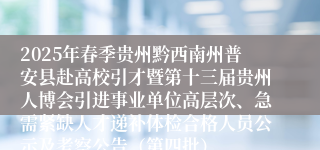 2025年春季贵州黔西南州普安县赴高校引才暨第十三届贵州人博会引进事业单位高层次、急需紧缺人才递补体检合格人员公示及考察公告（第四批）