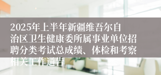 2025年上半年新疆维吾尔自治区卫生健康委所属事业单位招聘分类考试总成绩、体检和考察相关工作通告