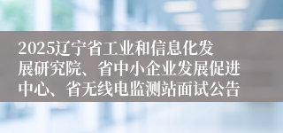 2025辽宁省工业和信息化发展研究院、省中小企业发展促进中心、省无线电监测站面试公告