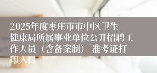 2025年度枣庄市市中区卫生健康局所属事业单位公开招聘工作人员（含备案制） 准考证打印入口