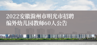 2022安徽滁州市明光市招聘编外幼儿园教师60人公告