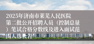 2025年济南市莱芜人民医院第二批公开招聘人员（控制总量）笔试合格分数线及进入面试范围人选公告