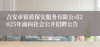 吉安市银盾保安服务有限公司2025年面向社会公开招聘公告