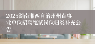 2025湖南湘西自治州州直事业单位招聘笔试岗位归类补充公告