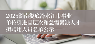 2025湖南娄底冷水江市事业单位引进高层次和急需紧缺人才拟聘用人员名单公示