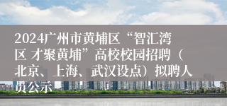 2024广州市黄埔区“智汇湾区 才聚黄埔”高校校园招聘（北京、上海、武汉设点）拟聘人员公示