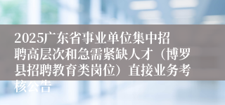 2025广东省事业单位集中招聘高层次和急需紧缺人才（博罗县招聘教育类岗位）直接业务考核公告