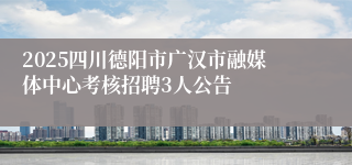 2025四川德阳市广汉市融媒体中心考核招聘3人公告