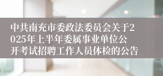 中共南充市委政法委员会关于2025年上半年委属事业单位公开考试招聘工作人员体检的公告