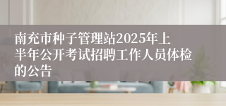 南充市种子管理站2025年上半年公开考试招聘工作人员体检的公告