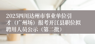 2025四川达州市事业单位引才(广州场)报考开江县职位拟聘用人员公示(第二批)