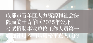 成都市青羊区人力资源和社会保障局关于青羊区2025年公开考试招聘事业单位工作人员第一轮递补进入面试资格审查人员的公告