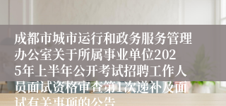 成都市城市运行和政务服务管理办公室关于所属事业单位2025年上半年公开考试招聘工作人员面试资格审查第1次递补及面试有关事项的公告