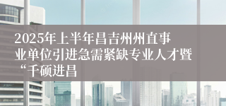 2025年上半年昌吉州州直事业单位引进急需紧缺专业人才暨“千硕进昌