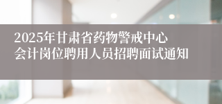 2025年甘肃省药物警戒中心会计岗位聘用人员招聘面试通知