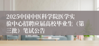 2025中国中医科学院医学实验中心招聘应届高校毕业生（第三批）笔试公告