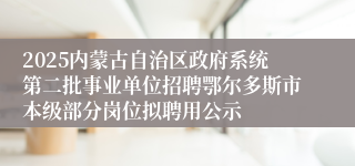 2025内蒙古自治区政府系统第二批事业单位招聘鄂尔多斯市本级部分岗位拟聘用公示