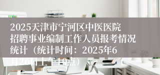 2025天津市宁河区中医医院招聘事业编制工作人员报考情况统计（统计时间：2025年6月26日上午10点）