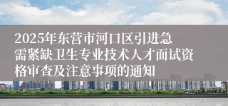 2025年东营市河口区引进急需紧缺卫生专业技术人才面试资格审查及注意事项的通知