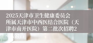 2025天津市卫生健康委员会所属天津市中西医结合医院（天津市南开医院）第二批次招聘24人公告