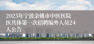 2025年宁波余姚市中医医院医共体第一次招聘编外人员24人公告