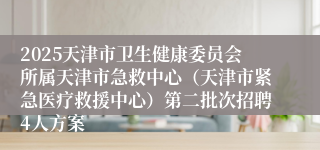 2025天津市卫生健康委员会所属天津市急救中心（天津市紧急医疗救援中心）第二批次招聘4人方案