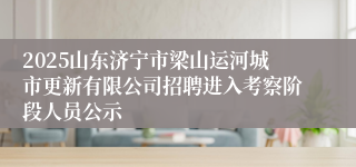 2025山东济宁市梁山运河城市更新有限公司招聘进入考察阶段人员公示