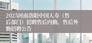 2025河南洛阳中国人寿（售后部门）招聘售后内勤、售后外勤招聘公告
