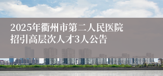 2025年衢州市第二人民医院招引高层次人才3人公告
