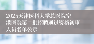 2025天津医科大学总医院空港医院第二批招聘通过资格初审人员名单公示 