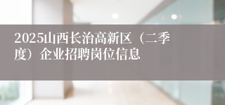2025山西长治高新区（二季度）企业招聘岗位信息