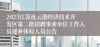 2025江苏连云港经济技术开发区第二批招聘事业单位工作人员递补体检人员公告