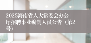 2025海南省人大常委会办公厅招聘事业编制人员公告（第2号）