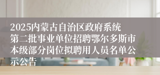 2025内蒙古自治区政府系统第二批事业单位招聘鄂尔多斯市本级部分岗位拟聘用人员名单公示公告