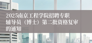 2025南京工程学院招聘专职辅导员（博士）第二批资格复审的通知                     
