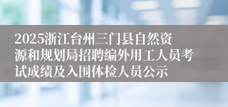 2025浙江台州三门县自然资源和规划局招聘编外用工人员考试成绩及入围体检人员公示