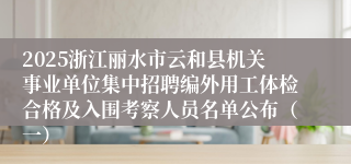 2025浙江丽水市云和县机关事业单位集中招聘编外用工体检合格及入围考察人员名单公布（一）